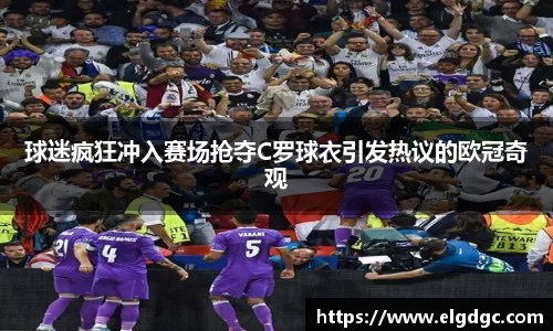 球迷疯狂冲入赛场抢夺C罗球衣引发热议的欧冠奇观